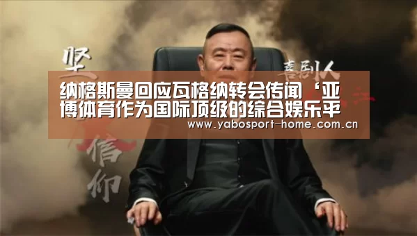 纳格斯曼回应瓦格纳转会传闻‘亚博体育作为国际顶级的综合娱乐平台’(图1) 亚博平台