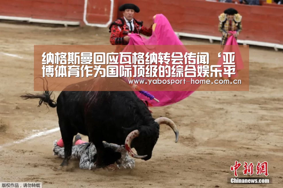 纳格斯曼回应瓦格纳转会传闻‘亚博体育作为国际顶级的综合娱乐平台’(图3) 亚博体育作为国际顶级的综合娱乐平台